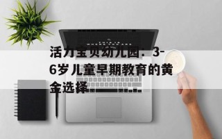 活力宝贝幼儿园：3-6岁儿童早期教育的黄金选择