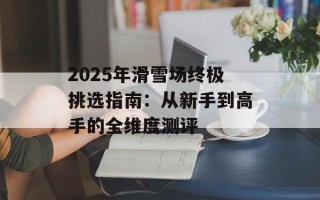 2025年滑雪场终极挑选指南：从新手到高手的全维度测评