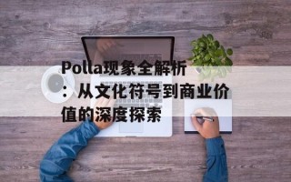 Polla现象全解析：从文化符号到商业价值的深度探索