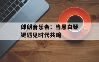 郎朗音乐会：当黑白琴键遇见时代共鸣