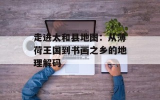 走进太和县地图：从薄荷王国到书画之乡的地理解码