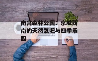 南宫森林公园：京城西南的天然氧吧与四季乐园