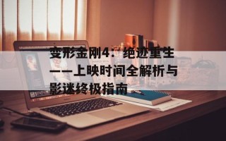 变形金刚4：绝迹重生——上映时间全解析与影迷终极指南