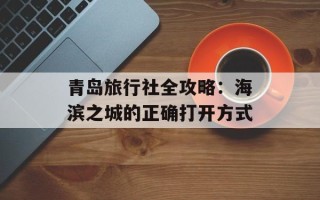 青岛旅行社全攻略：海滨之城的正确打开方式