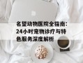 名望动物医院全指南：24小时宠物诊疗与特色服务深度解析