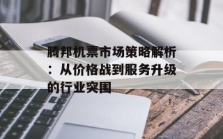 腾邦机票市场策略解析：从价格战到服务升级的行业突围
