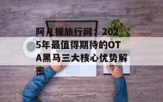 阿凡提旅行网：2025年最值得期待的OTA黑马三大核心优势解密