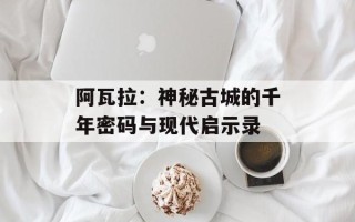 阿瓦拉：神秘古城的千年密码与现代启示录