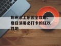 郑州水上乐园全攻略：夏日消暑必打卡的狂欢胜地