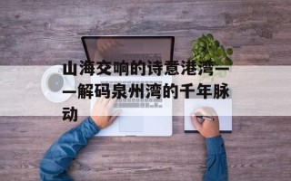 山海交响的诗意港湾——解码泉州湾的千年脉动