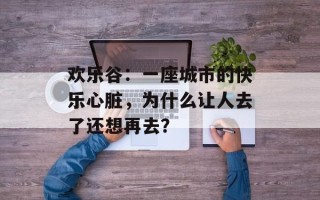 欢乐谷：一座城市的快乐心脏，为什么让人去了还想再去？