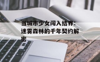 当城市少女闯入结界：迷雾森林的千年契约解密