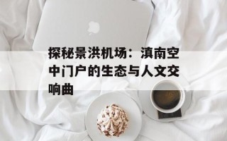 探秘景洪机场：滇南空中门户的生态与人文交响曲