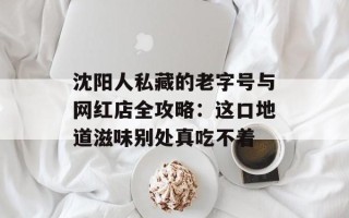 沈阳人私藏的老字号与网红店全攻略：这口地道滋味别处真吃不着