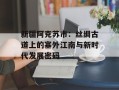 新疆阿克苏市：丝绸古道上的塞外江南与新时代发展密码