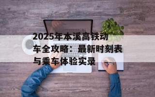 2025年本溪高铁动车全攻略：最新时刻表与乘车体验实录
