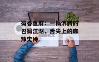 蜀香鱼府：一锅沸腾的巴蜀江湖，舌尖上的麻辣史诗