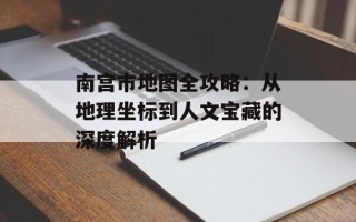 南宫市地图全攻略：从地理坐标到人文宝藏的深度解析