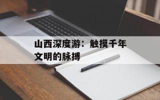 山西深度游：触摸千年文明的脉搏