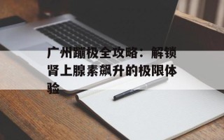 广州蹦极全攻略：解锁肾上腺素飙升的极限体验