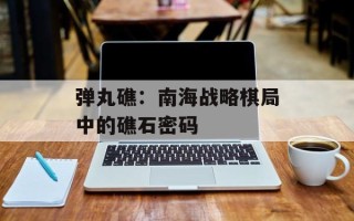 弹丸礁：南海战略棋局中的礁石密码