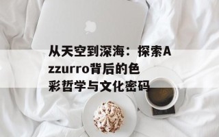 从天空到深海：探索Azzurro背后的色彩哲学与文化密码