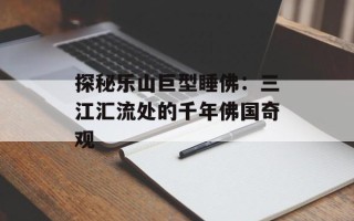 探秘乐山巨型睡佛：三江汇流处的千年佛国奇观