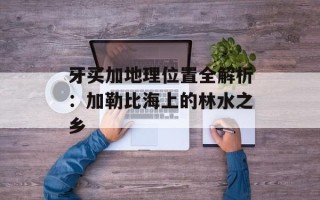 牙买加地理位置全解析：加勒比海上的林水之乡