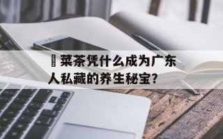 簕菜茶凭什么成为广东人私藏的养生秘宝？
