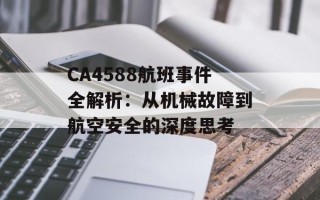 CA4588航班事件全解析：从机械故障到航空安全的深度思考