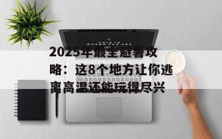 2025年最全避暑攻略：这8个地方让你逃离高温还能玩得尽兴