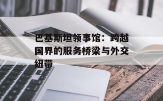 巴基斯坦领事馆：跨越国界的服务桥梁与外交纽带