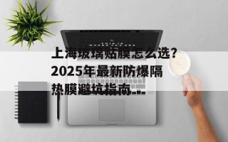 上海玻璃贴膜怎么选？2025年最新防爆隔热膜避坑指南