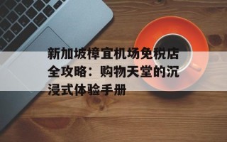 新加坡樟宜机场免税店全攻略：购物天堂的沉浸式体验手册