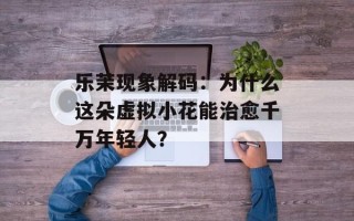 乐茉现象解码：为什么这朵虚拟小花能治愈千万年轻人？