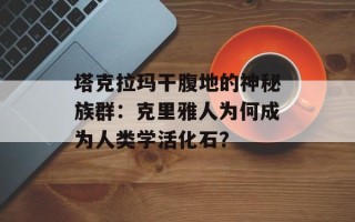 塔克拉玛干腹地的神秘族群：克里雅人为何成为人类学活化石？