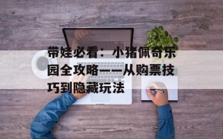 带娃必看：小猪佩奇乐园全攻略——从购票技巧到隐藏玩法