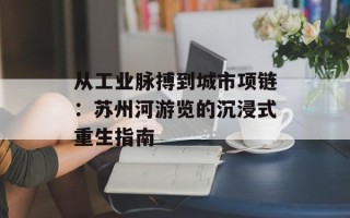 从工业脉搏到城市项链：苏州河游览的沉浸式重生指南