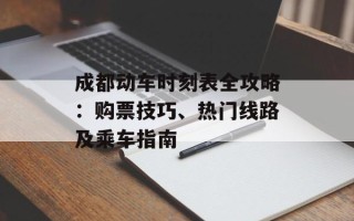 成都动车时刻表全攻略：购票技巧、热门线路及乘车指南