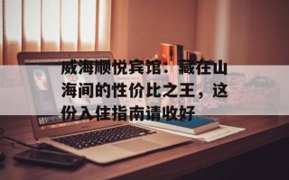 威海顺悦宾馆：藏在山海间的性价比之王，这份入住指南请收好
