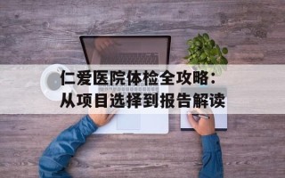 仁爱医院体检全攻略：从项目选择到报告解读