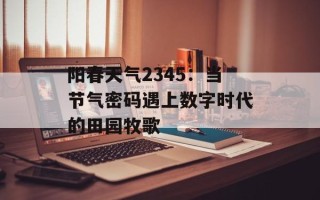 阳春天气2345：当节气密码遇上数字时代的田园牧歌