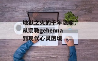地狱之火的千年隐喻：从宗教gehenna到现代心灵困境