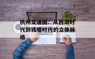 杭州交通图：从西湖时代到钱塘时代的立体脉络