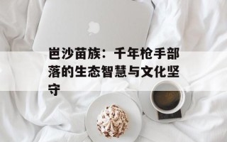 岜沙苗族：千年枪手部落的生态智慧与文化坚守