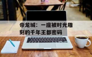 帝龙城：一座被时光雕刻的千年王都密码