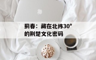 蓟春：藏在北纬30°的荆楚文化密码
