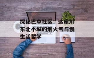 探秘巴中社区：这座川东北小城的烟火气与慢生活哲学