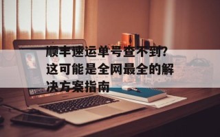 顺丰速运单号查不到？这可能是全网最全的解决方案指南
