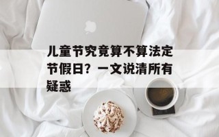 儿童节究竟算不算法定节假日？一文说清所有疑惑
